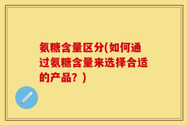 氨糖含量区分(如何通过氨糖含量来选择合适的产品？)