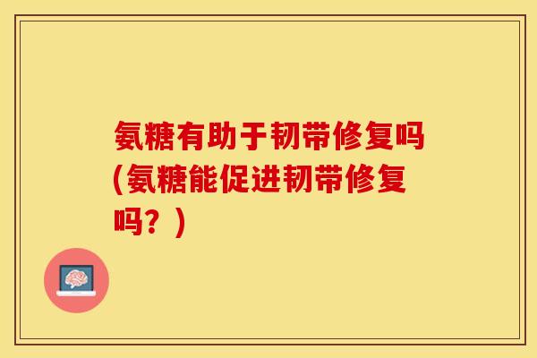 氨糖有助于韧带修复吗(氨糖能促进韧带修复吗？)