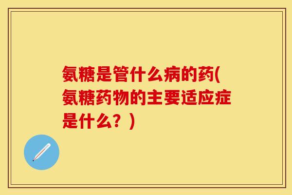 氨糖是管什么病的药(氨糖药物的主要适应症是什么？)