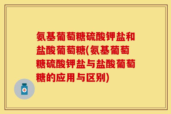 氨基葡萄糖硫酸钾盐和盐酸葡萄糖(氨基葡萄糖硫酸钾盐与盐酸葡萄糖的应用与区别)