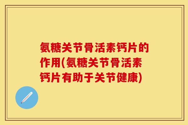 氨糖关节骨活素钙片的作用(氨糖关节骨活素钙片有助于关节健康)