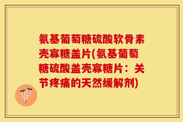 氨基葡萄糖硫酸软骨素壳寡糖盖片(氨基葡萄糖硫酸盖壳寡糖片：关节疼痛的天然缓解剂)