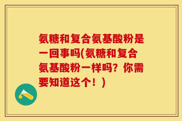 氨糖和复合氨基酸粉是一回事吗(氨糖和复合氨基酸粉一样吗？你需要知道这个！)