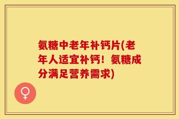 氨糖中老年补钙片(老年人适宜补钙！氨糖成分满足营养需求)