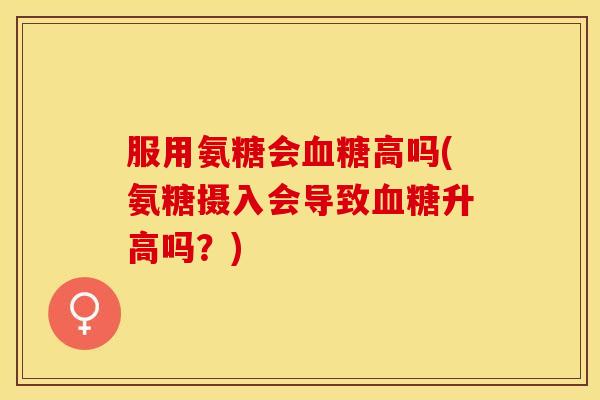 服用氨糖会血糖高吗(氨糖摄入会导致血糖升高吗？)