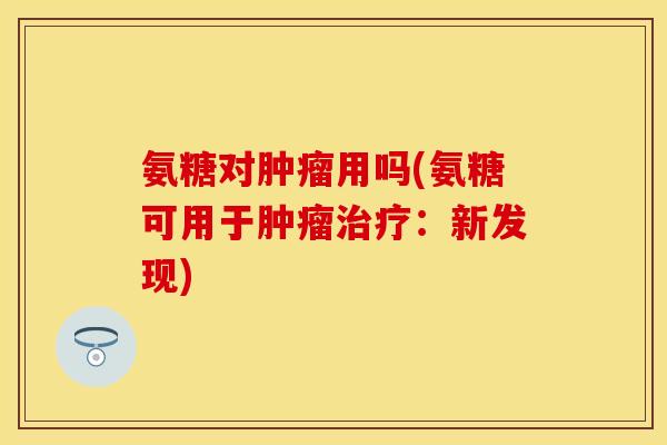 氨糖对肿瘤用吗(氨糖可用于肿瘤治疗：新发现)
