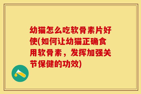 幼猫怎么吃软骨素片好使(如何让幼猫正确食用软骨素,发挥加强关节保健的功效) 幼猫怎么吃软骨素片好使(如何让幼猫正确食用软骨素,发挥加强关节保健的功效)