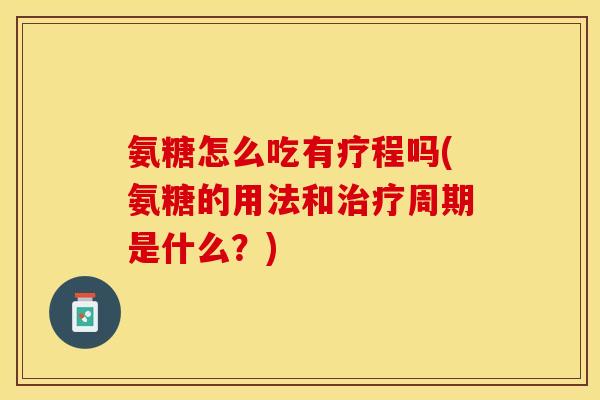 氨糖怎么吃有疗程吗(氨糖的用法和治疗周期是什么？)