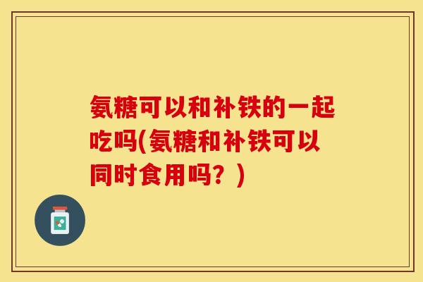 氨糖可以和补铁的一起吃吗(氨糖和补铁可以同时食用吗？)