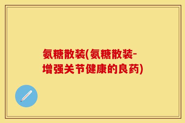 氨糖散装(氨糖散装-增强关节健康的良药)