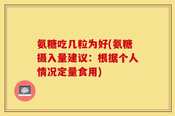 氨糖吃几粒为好(氨糖摄入量建议：根据个人情况定量食用)