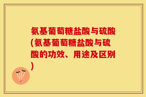 氨基葡萄糖盐酸与硫酸(氨基葡萄糖盐酸与硫酸的功效、用途及区别)