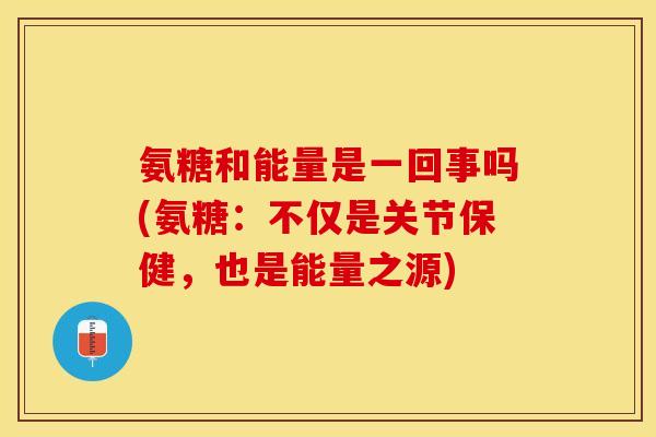 氨糖和能量是一回事吗(氨糖：不仅是关节保健，也是能量之源)