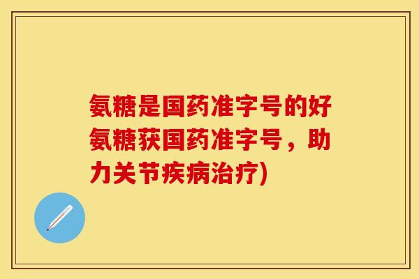 氨糖是国药准字号的好氨糖获国药准字号，助力关节)