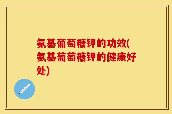 氨基葡萄糖钾的功效(氨基葡萄糖钾的健康好处)