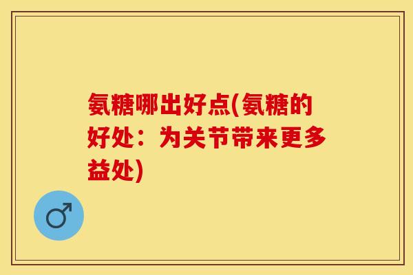 氨糖哪出好点(氨糖的好处：为关节带来更多益处)