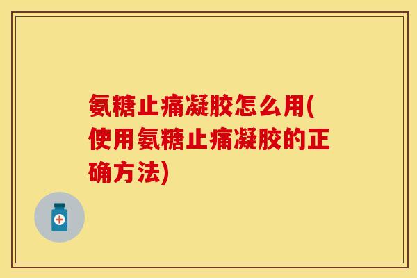 氨糖凝胶怎么用(使用氨糖凝胶的正确方法) 氨糖凝胶怎么用(使用氨糖凝胶的正确方法)