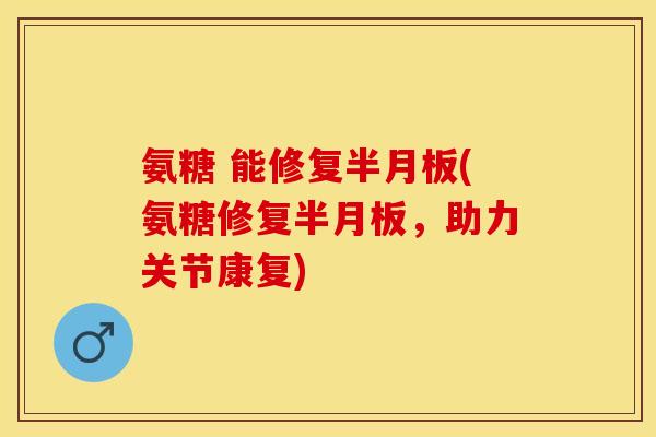 氨糖 能修复半月板(氨糖修复半月板，助力关节康复)