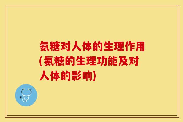 氨糖对人体的生理作用(氨糖的生理功能及对人体的影响)
