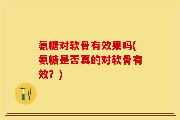氨糖对软骨有效果吗(氨糖是否真的对软骨有效？)