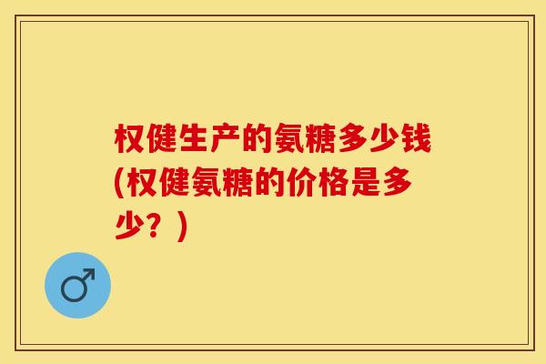权健生产的氨糖多少钱(权健氨糖的价格是多少？)