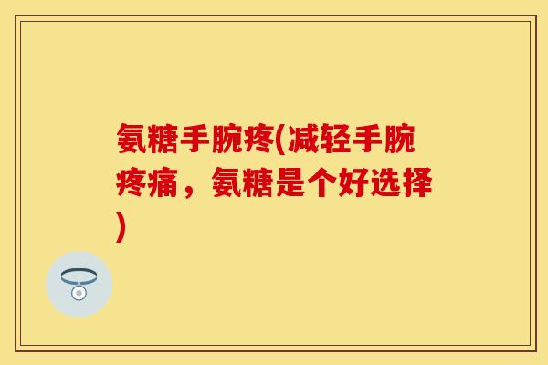 氨糖手腕疼(减轻手腕疼痛，氨糖是个好选择)