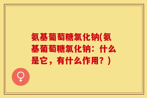 氨基葡萄糖氯化钠(氨基葡萄糖氯化钠：什么是它，有什么作用？)