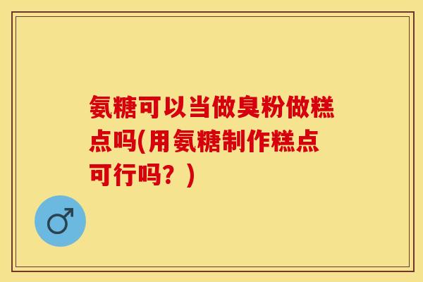 氨糖可以当做臭粉做糕点吗(用氨糖制作糕点可行吗？)