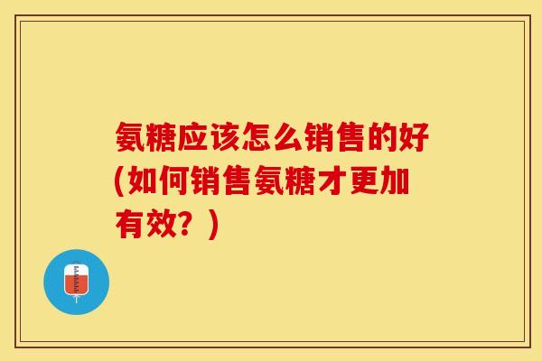 氨糖应该怎么销售的好(如何销售氨糖才更加有效?) 氨糖应该怎么销售的好(如何销售氨糖才更加有效?)