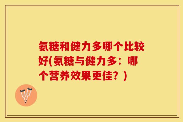 氨糖和健力多哪个比较好(氨糖与健力多：哪个营养效果更佳？)