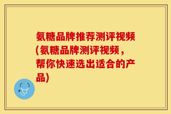 氨糖品牌推荐测评视频(氨糖品牌测评视频，帮你快速选出适合的产品)