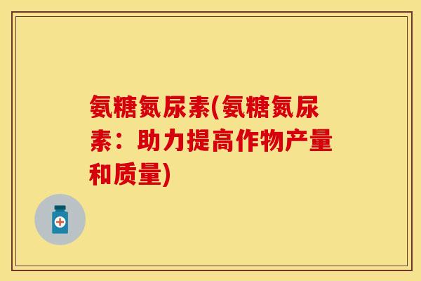 氨糖氮尿素(氨糖氮尿素：助力提高作物产量和质量)