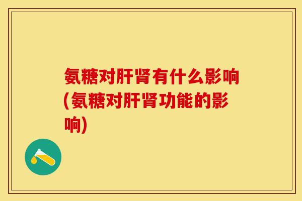 氨糖对肝肾有什么影响(氨糖对肝肾功能的影响)