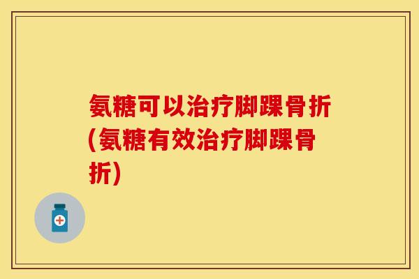 氨糖可以治疗脚踝骨折(氨糖有效治疗脚踝骨折)