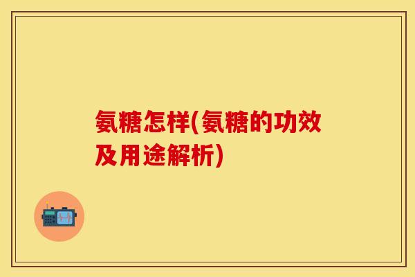 氨糖怎样(氨糖的功效及用途解析)