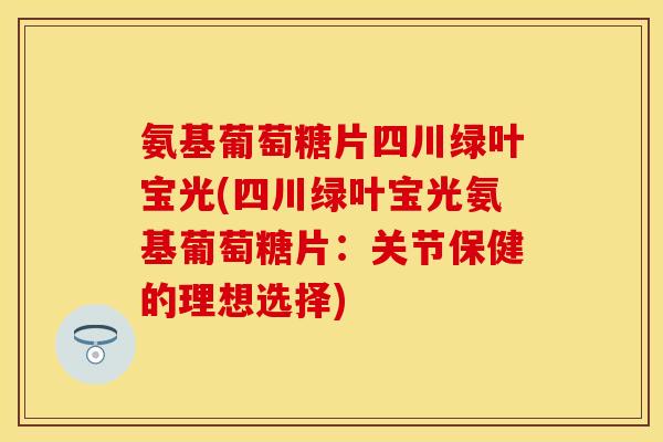 氨基葡萄糖片四川绿叶宝光(四川绿叶宝光氨基葡萄糖片：关节保健的理想选择)