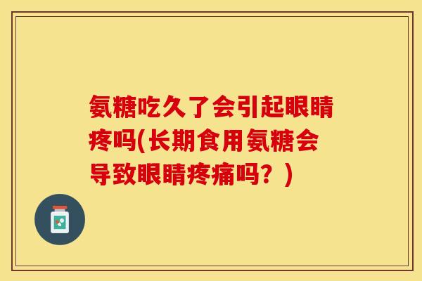 氨糖吃久了会引起眼睛疼吗(长期食用氨糖会导致眼睛疼痛吗？)