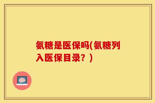 氨糖是医保吗(氨糖列入医保目录？)