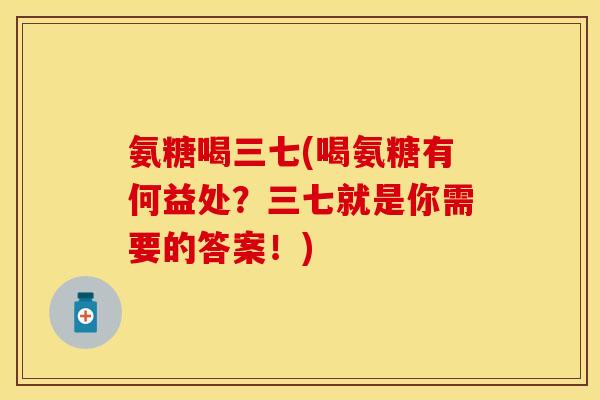 氨糖喝三七(喝氨糖有何益处？三七就是你需要的答案！)