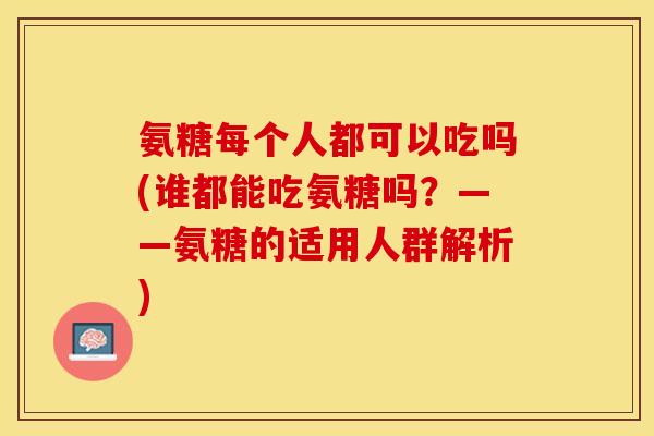 氨糖每个人都可以吃吗(谁都能吃氨糖吗?——氨糖的适用人群解析) 氨糖每个人都可以吃吗(谁都能吃氨糖吗?——氨糖的适用人群解析)
