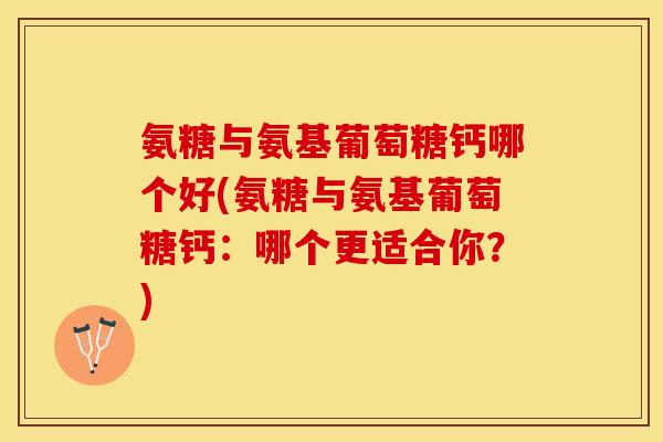 氨糖与氨基葡萄糖钙哪个好(氨糖与氨基葡萄糖钙：哪个更适合你？)