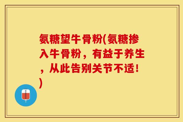氨糖望牛骨粉(氨糖掺入牛骨粉,有益于养生,从此告别关节不适!) 氨糖望牛骨粉(氨糖掺入牛骨粉,有益于养生,从此告别关节不适!)