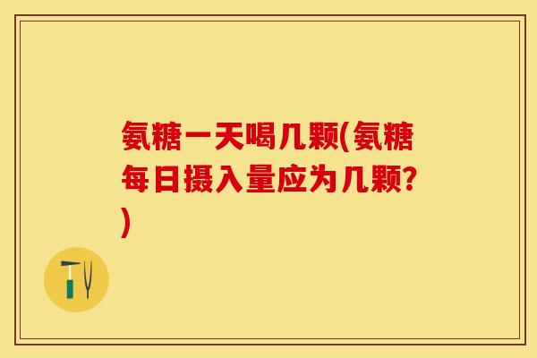 氨糖一天喝几颗(氨糖每日摄入量应为几颗？)