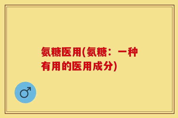 氨糖医用(氨糖：一种有用的医用成分)