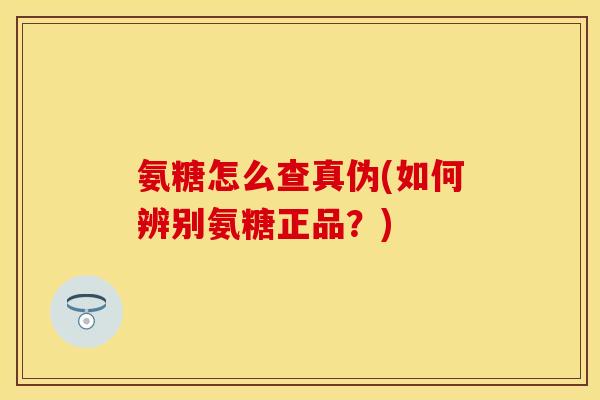 氨糖怎么查真伪(如何辨别氨糖正品？)