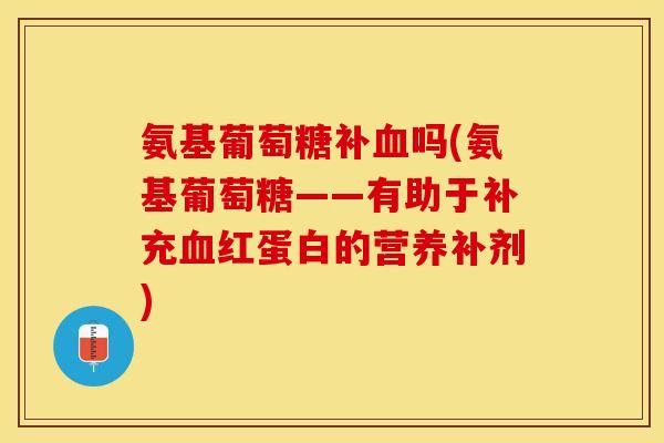 氨基葡萄糖补吗(氨基葡萄糖——有助于补充红蛋白的营养补剂) 氨基葡萄糖补吗(氨基葡萄糖——有助于补充红蛋白的营养补剂)