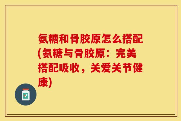 氨糖和骨胶原怎么搭配(氨糖与骨胶原：完美搭配吸收，关爱关节健康)