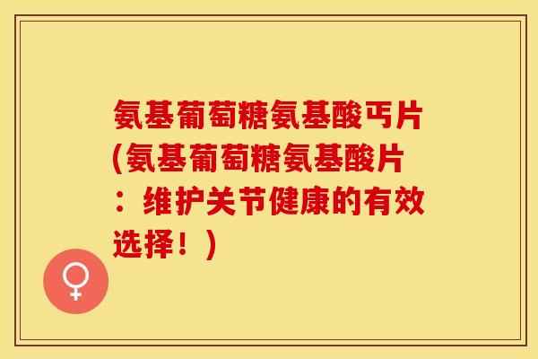氨基葡萄糖氨基酸丐片(氨基葡萄糖氨基酸片:维护关节健康的有效选择!) 氨基葡萄糖氨基酸丐片(氨基葡萄糖氨基酸片:维护关节健康的有效选择!)