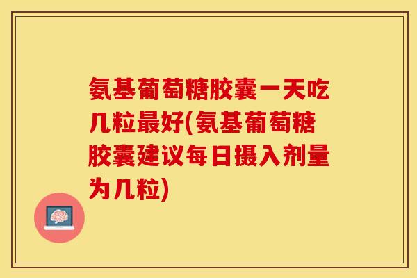 氨基葡萄糖胶囊一天吃几粒好(氨基葡萄糖胶囊建议每日摄入剂量为几粒) 氨基葡萄糖胶囊一天吃几粒好(氨基葡萄糖胶囊建议每日摄入剂量为几粒)