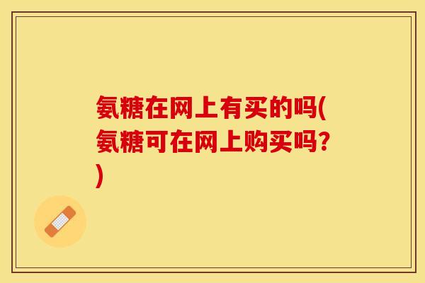 氨糖在网上有买的吗(氨糖可在网上购买吗？)